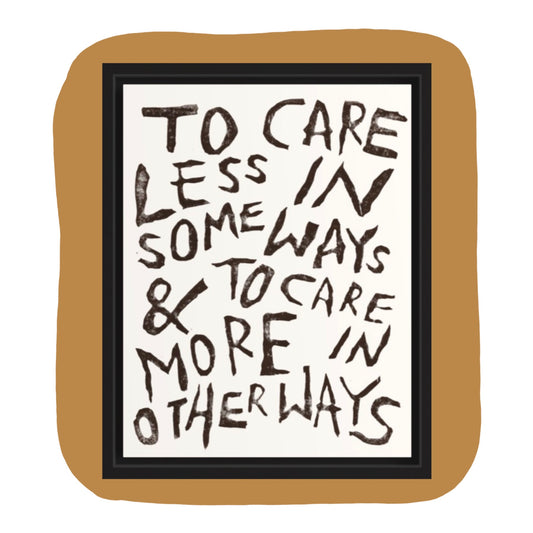 2024 STUDIO SALE ~ TO CARE LESS IN SOME WAYS & TO CARE MORE IN OTHER WAYS Print