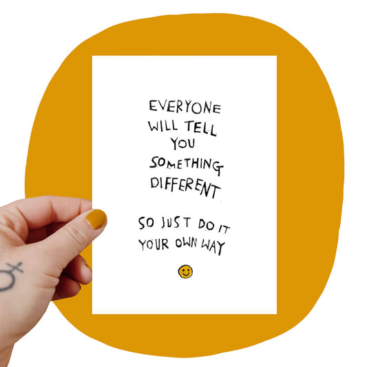 EVERYONE WILL TELL YOU SOMETHING DIFFERENT SO JUST DO IT YOUR OWN WAY Art Print